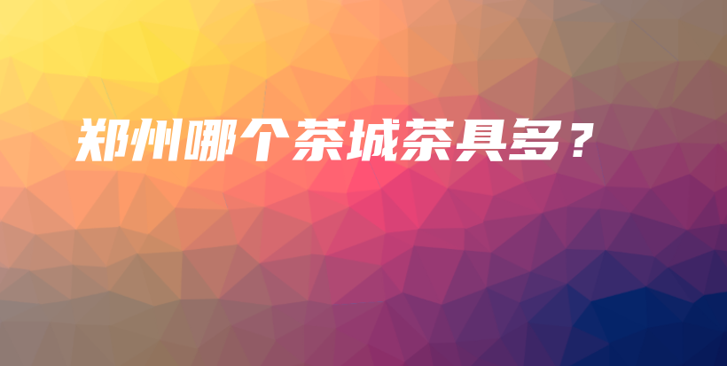 郑州哪个茶城茶具多？插图