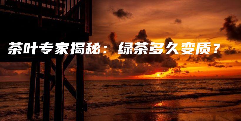 茶叶专家揭秘：绿茶多久变质？插图