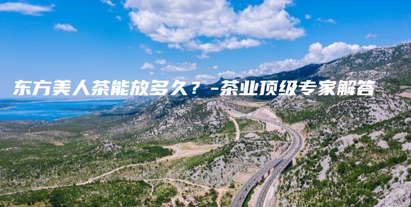 东方美人茶能放多久？-茶业顶级专家解答插图