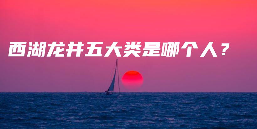 西湖龙井五大类是哪个人？插图