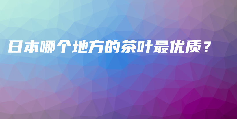 日本哪个地方的茶叶最优质？插图