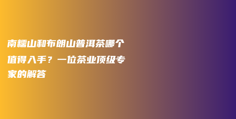 南糯山和布朗山普洱茶哪个值得入手？一位茶业顶级专家的解答插图