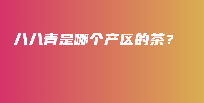 八八青是哪个产区的茶?插图 八八青是哪个产区的茶?插图