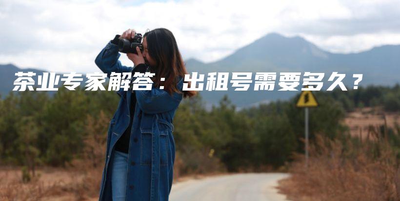 茶业专家解答:出租号需要多久?插图 茶业专家解答:出租号需要多久?插图