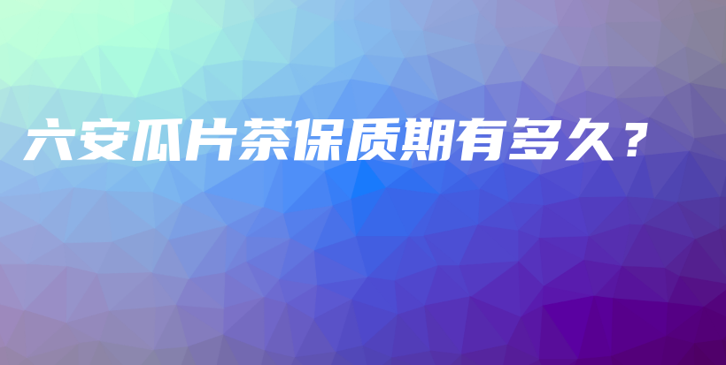 六安瓜片茶保质期有多久？插图