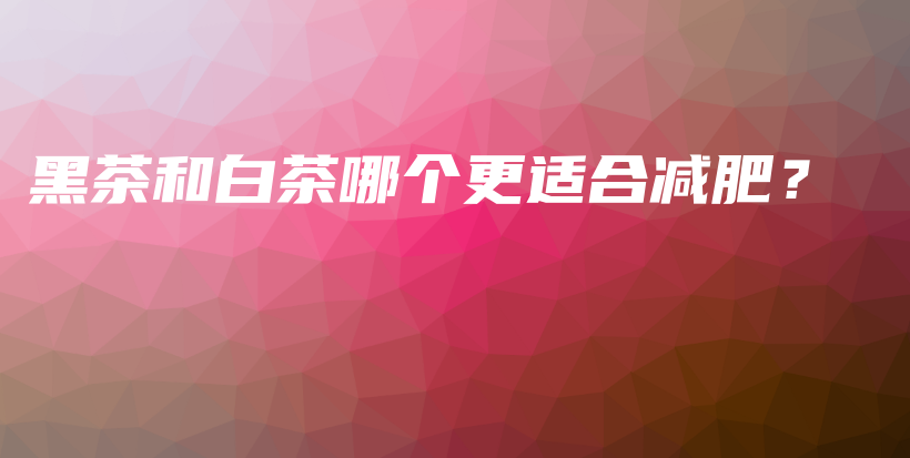 黑茶和白茶哪个更适合减肥?插图 黑茶和白茶哪个更适合减肥?插图
