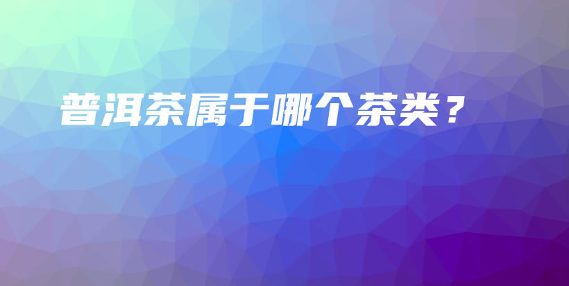 普洱茶属于哪个茶类？插图