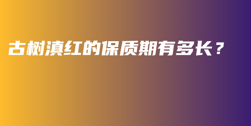 古树滇红的保质期有多长？插图