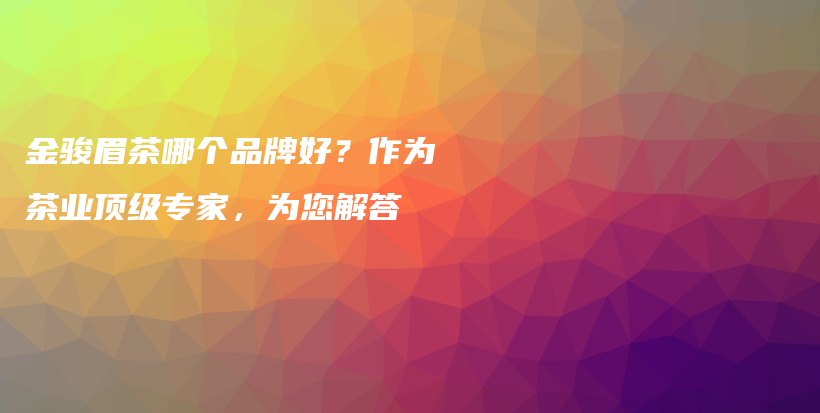 金骏眉茶哪个品牌好？作为茶业顶级专家，为您解答插图