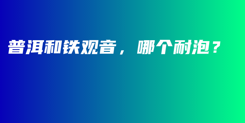 普洱和铁观音，哪个耐泡？插图