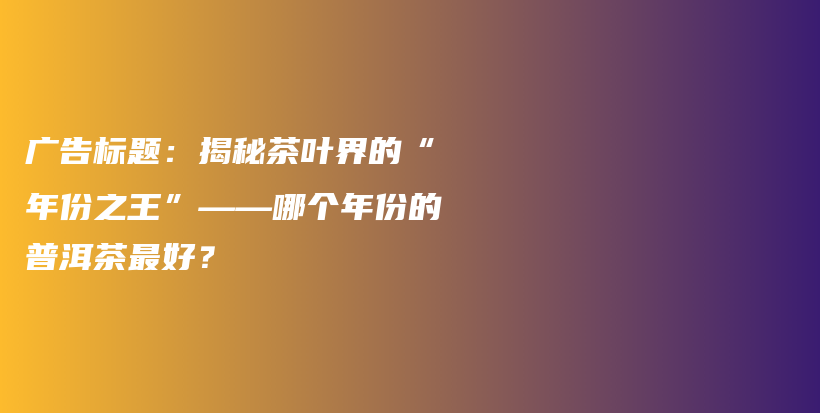 广告标题：揭秘茶叶界的“年份之王”——哪个年份的普洱茶最好？插图