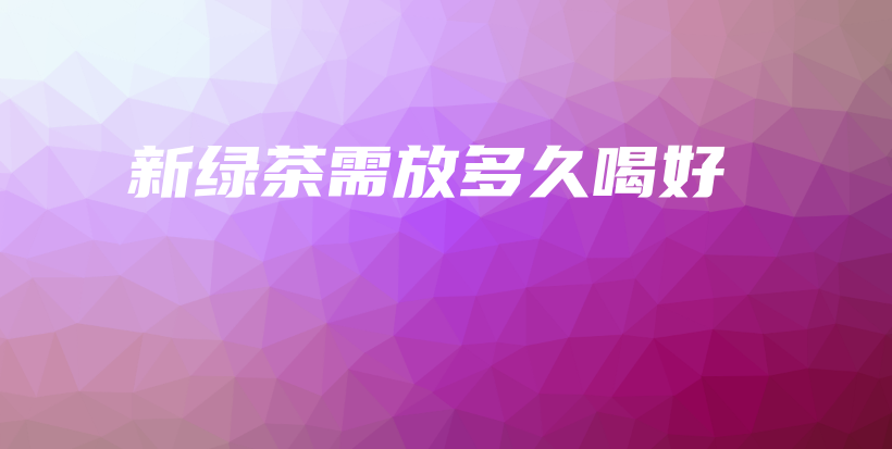 新绿茶需放多久喝好插图 新绿茶需放多久喝好插图