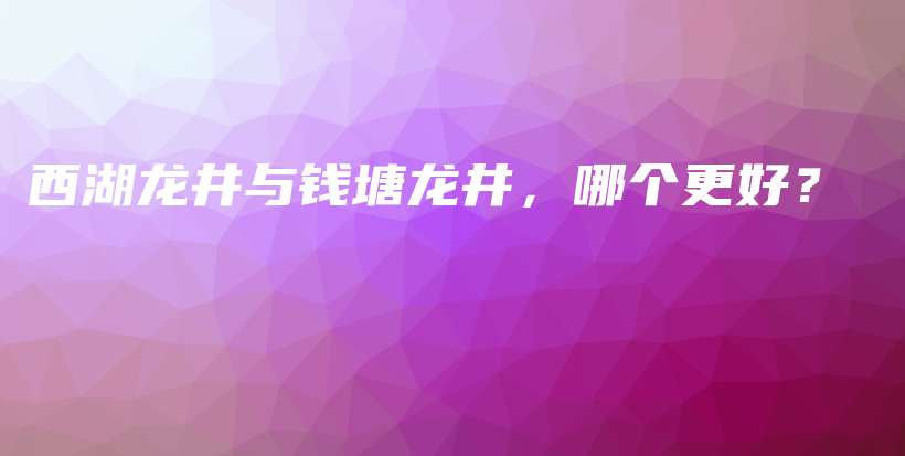 西湖龙井与钱塘龙井，哪个更好？插图