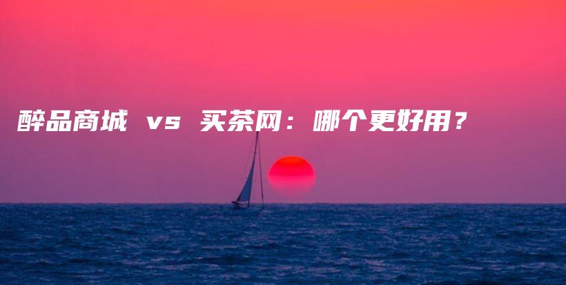 醉品商城 vs 买茶网：哪个更好用？插图