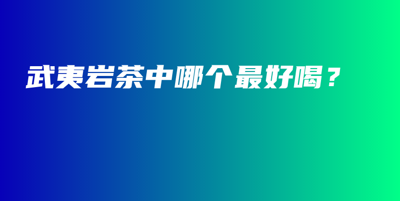 武夷岩茶中哪个最好喝？插图
