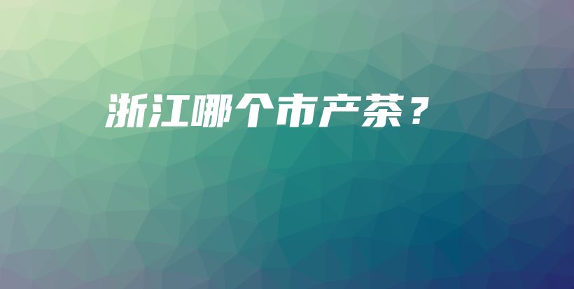 浙江哪个市产茶？插图