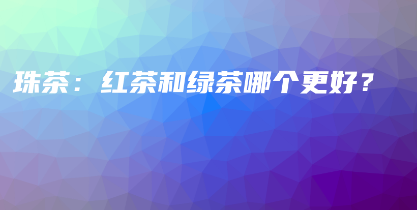 珠茶：红茶和绿茶哪个更好？插图