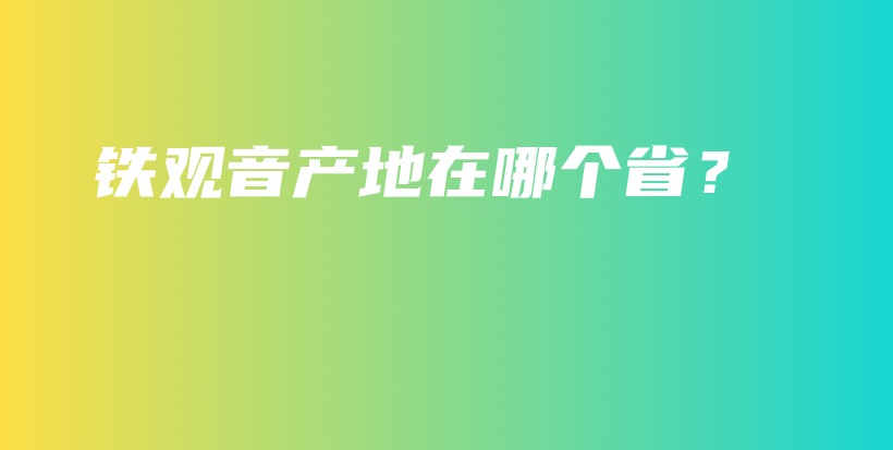 铁观音产地在哪个省？插图