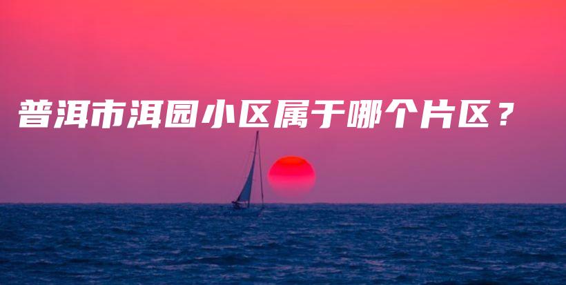 普洱市洱园小区属于哪个片区？插图