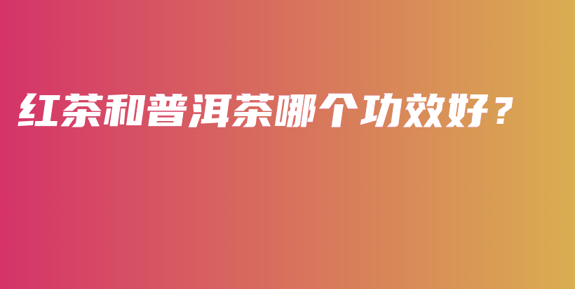 红茶和普洱茶哪个功效好?插图 红茶和普洱茶哪个功效好?插图