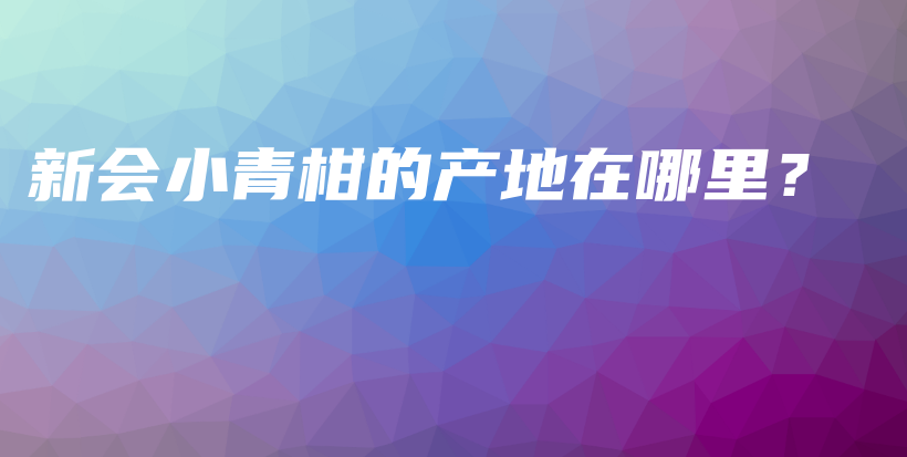 新会小青柑的产地在哪里？插图