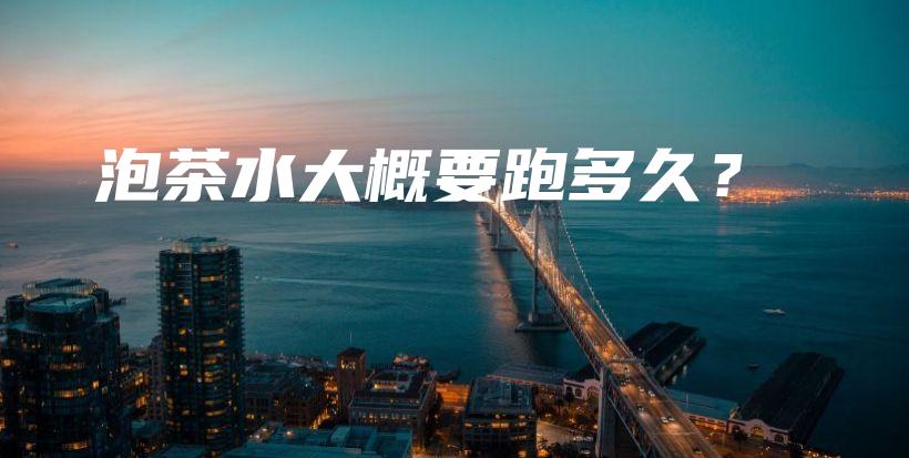 泡茶水大概要跑多久？插图