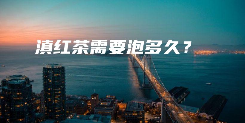 滇红茶需要泡多久？插图