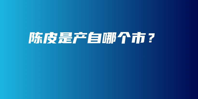 陈皮是产自哪个市？插图
