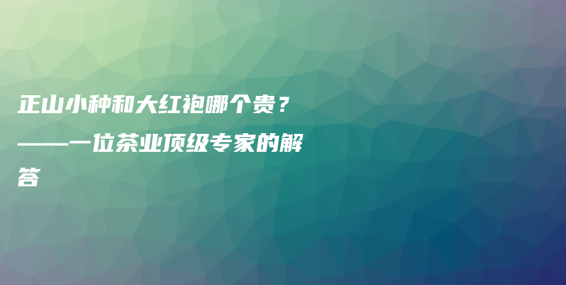 正山小种和大红袍哪个贵？——一位茶业顶级专家的解答插图