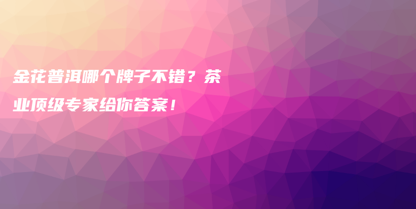 金花普洱哪个牌子不错？茶业顶级专家给你答案！插图