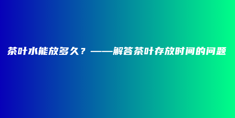 茶叶水能放多久?——解答茶叶存放时间的问题插图 茶叶水能放多久?——解答茶叶存放时间的问题插图