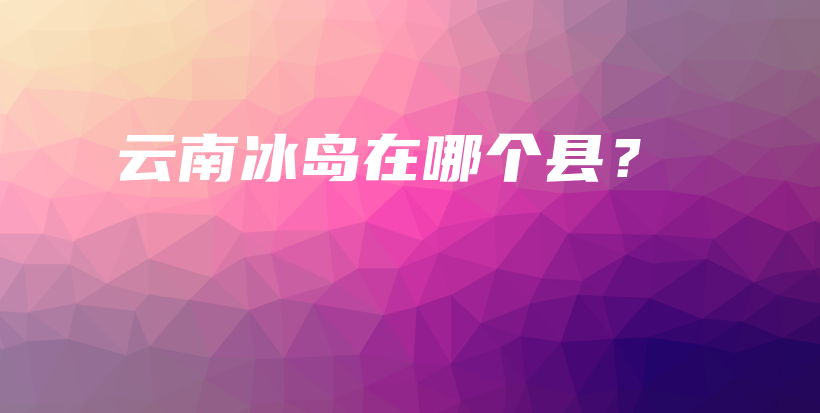 云南冰岛在哪个县？插图