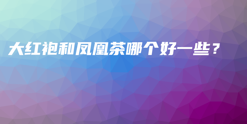 大红袍和凤凰茶哪个好一些？插图