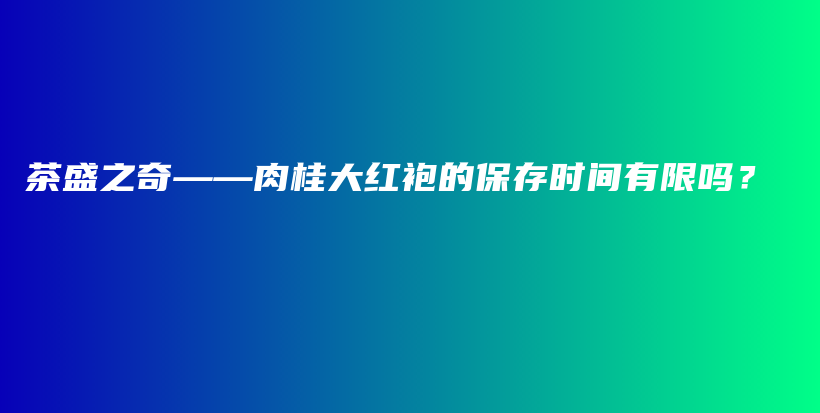 茶盛之奇——肉桂大红袍的保存时间有限吗?插图 茶盛之奇——肉桂大红袍的保存时间有限吗?插图