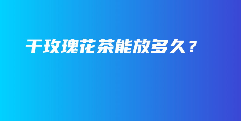 干玫瑰花茶能放多久？插图