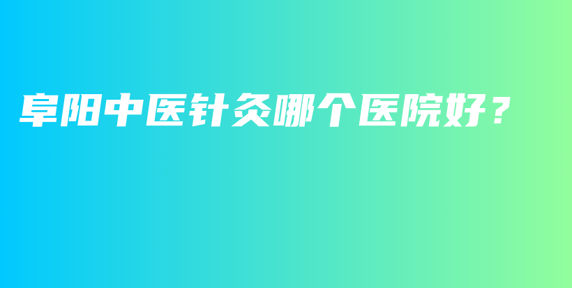阜阳中医针灸哪个医院好？插图