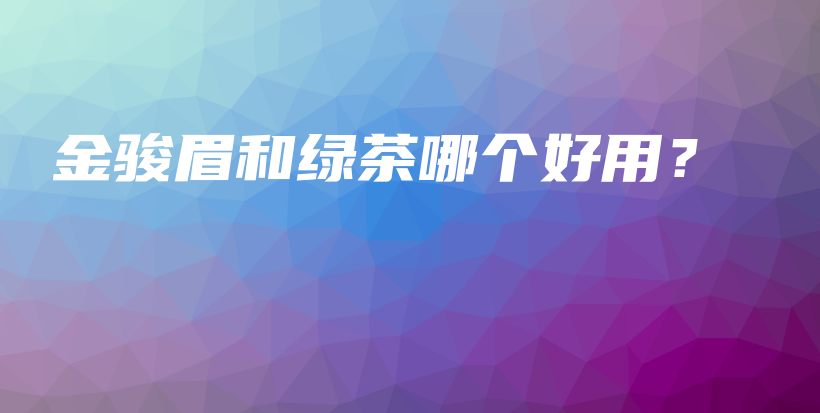 金骏眉和绿茶哪个好用？插图