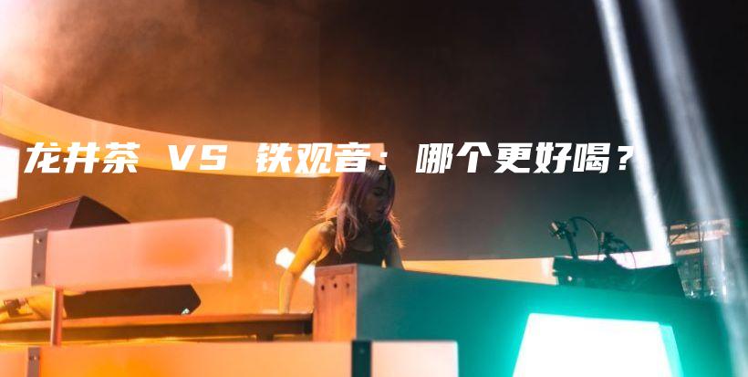 龙井茶 VS 铁观音：哪个更好喝？插图