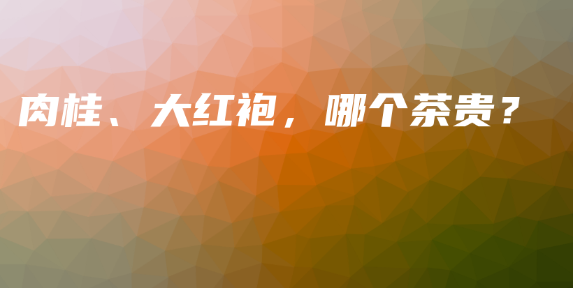 肉桂、大红袍，哪个茶贵？插图