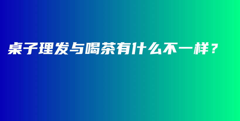 桌子理发与喝茶有什么不一样？插图