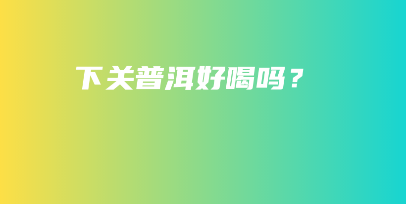 下关普洱好喝吗？插图