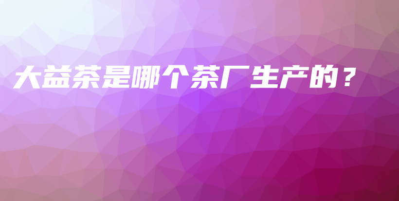 大益茶是哪个茶厂生产的？插图