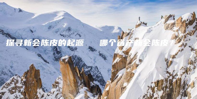 探寻新会陈皮的起源 ─ 哪个省产新会陈皮？插图