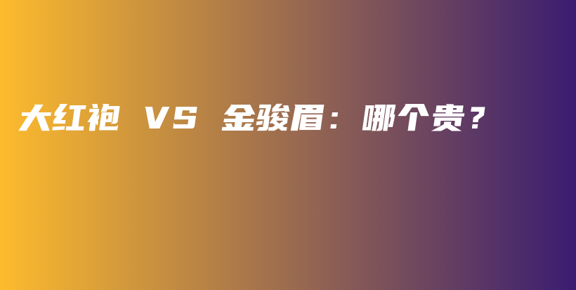 大红袍 VS 金骏眉：哪个贵？插图