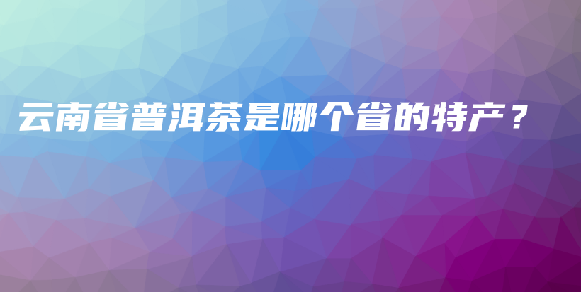 云南省普洱茶是哪个省的特产？插图