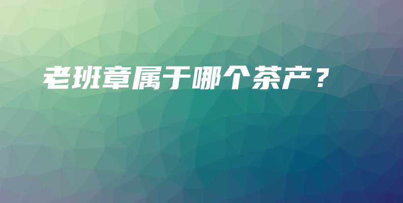 老班章属于哪个茶产？插图