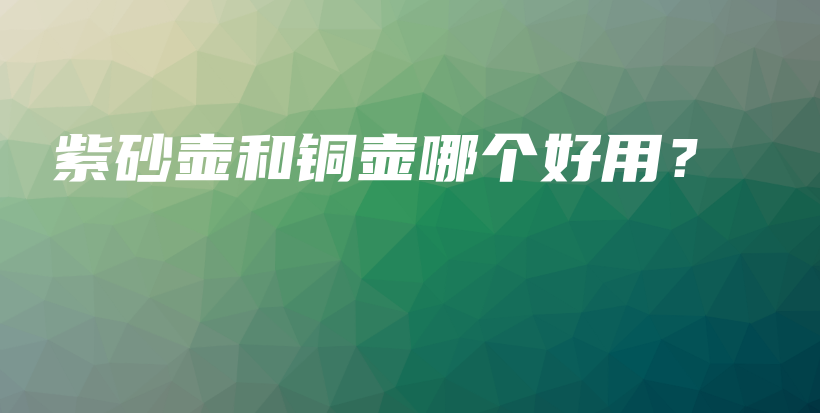 紫砂壶和铜壶哪个好用？插图