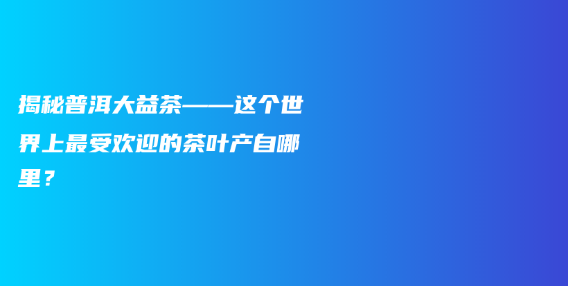 揭秘普洱大益茶——这个世界上最受欢迎的茶叶产自哪里？插图