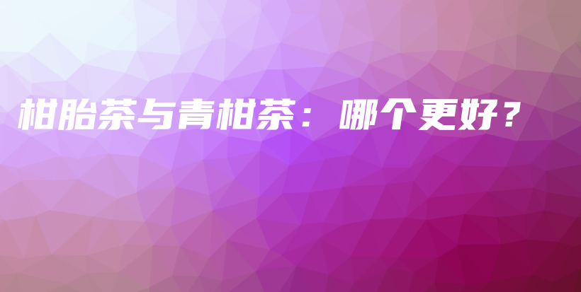 柑胎茶与青柑茶：哪个更好？插图