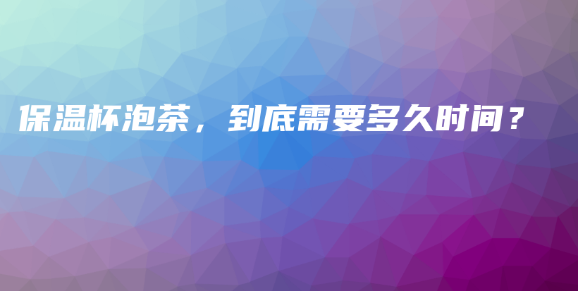 保温杯泡茶，到底需要多久时间？插图